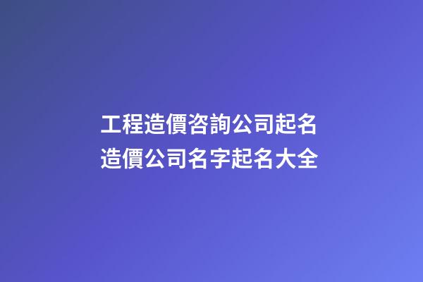 工程造價咨詢公司起名 造價公司名字起名大全